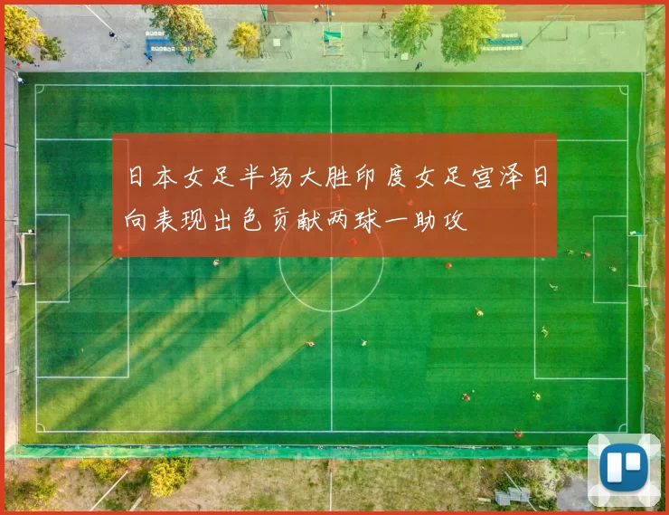 日本女足半场大胜印度女足宫泽日向表现出色贡献两球一助攻