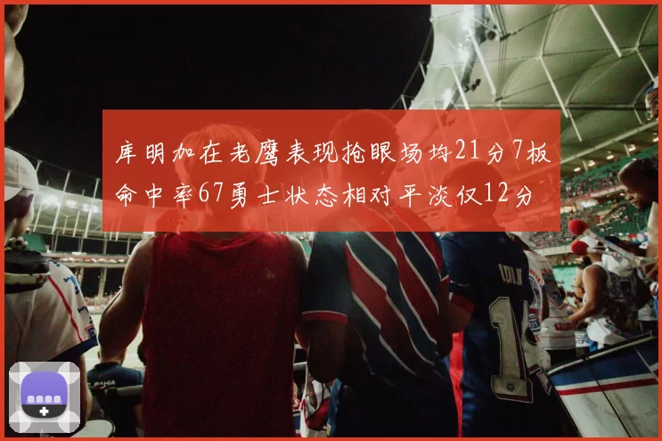 库明加在老鹰表现抢眼场均21分7板命中率67勇士状态相对平淡仅12分5板