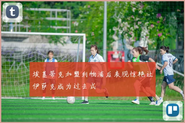 埃基蒂克加盟利物浦后表现惊艳让伊萨克成为过去式