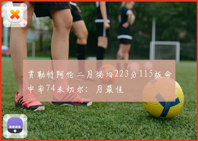 贾勒特阿伦二月场均223分115板命中率74米切尔：月最佳