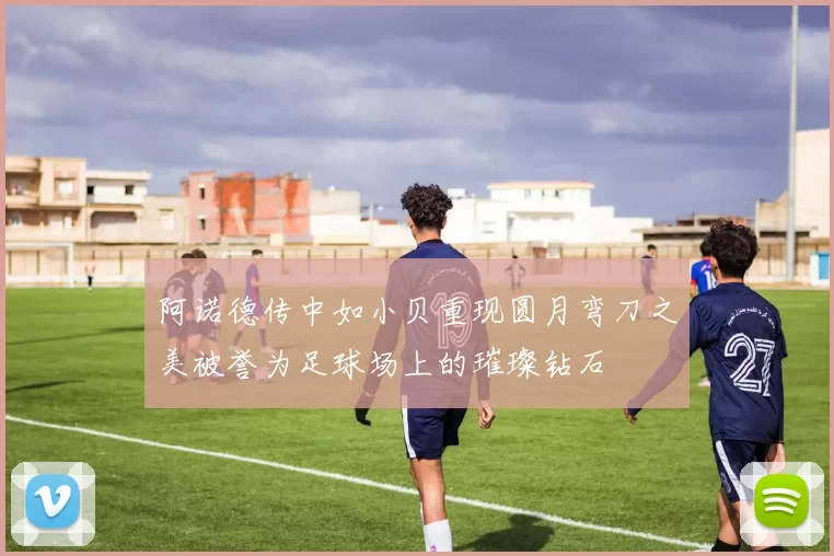 阿诺德传中如小贝重现圆月弯刀之美被誉为足球场上的璀璨钻石
