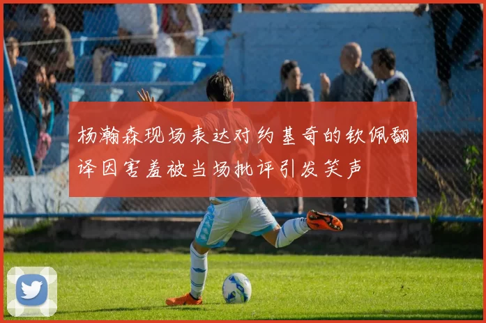 杨瀚森现场表达对约基奇的钦佩翻译因害羞被当场批评引发笑声