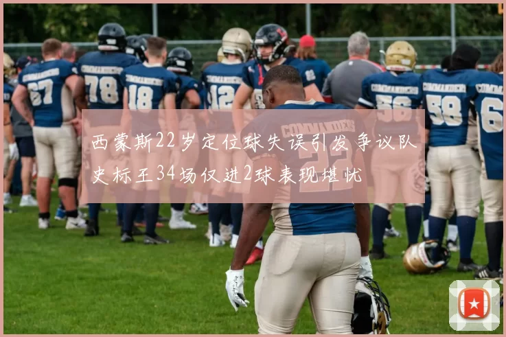 西蒙斯22岁定位球失误引发争议队史标王34场仅进2球表现堪忧