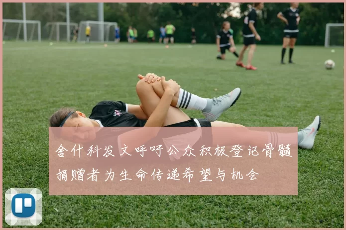 舍什科发文呼吁公众积极登记骨髓捐赠者为生命传递希望与机会