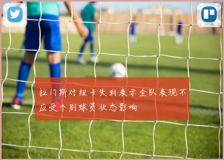 拉门斯对纽卡失利表示全队表现不应受个别球员状态影响