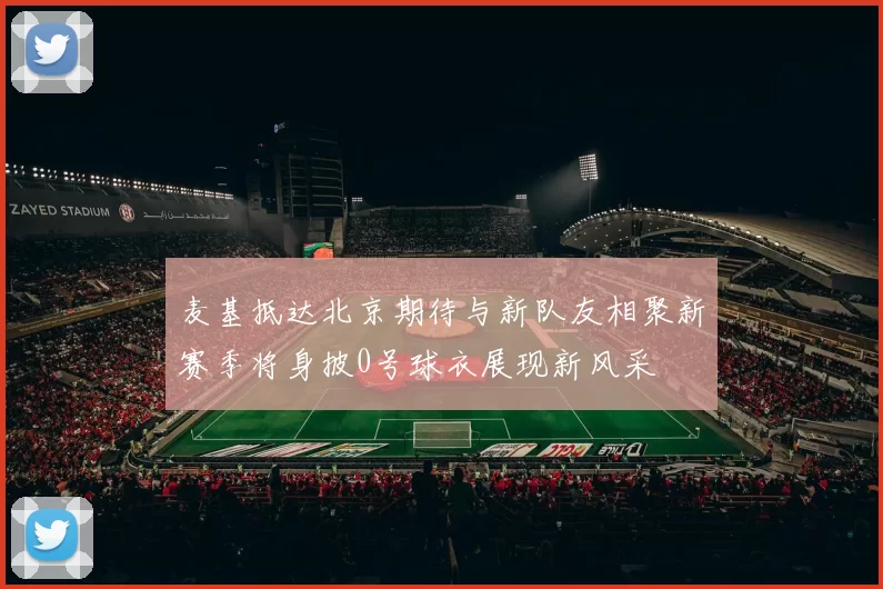 麦基抵达北京期待与新队友相聚新赛季将身披0号球衣展现新风采