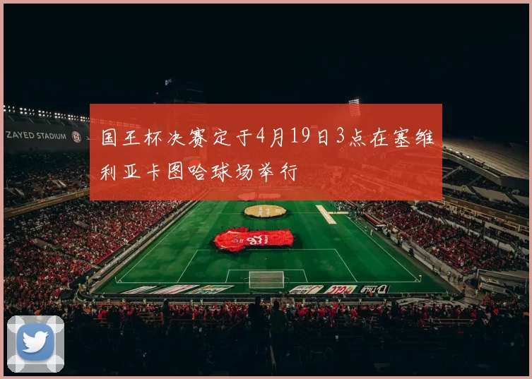 国王杯决赛定于4月19日3点在塞维利亚卡图哈球场举行