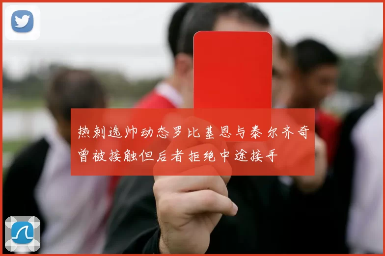 热刺选帅动态罗比基恩与泰尔齐奇曾被接触但后者拒绝中途接手