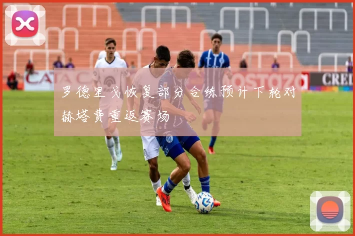 罗德里戈恢复部分合练预计下轮对赫塔费重返赛场