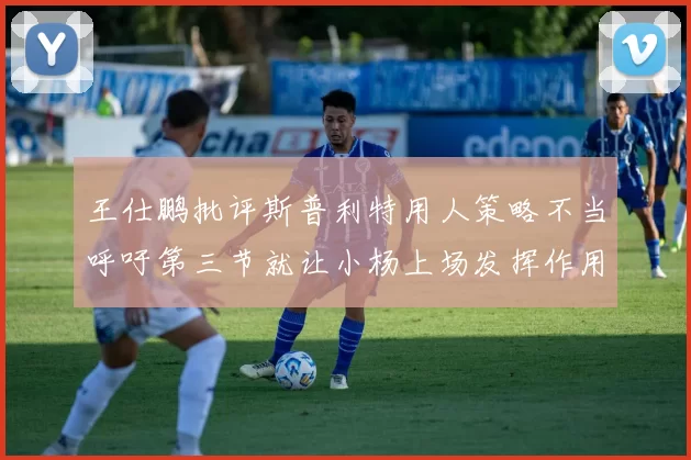 王仕鹏批评斯普利特用人策略不当呼吁第三节就让小杨上场发挥作用