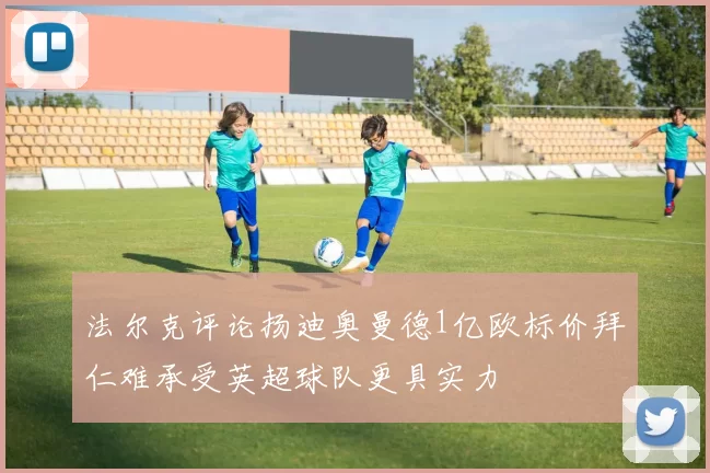 法尔克评论扬迪奥曼德1亿欧标价拜仁难承受英超球队更具实力