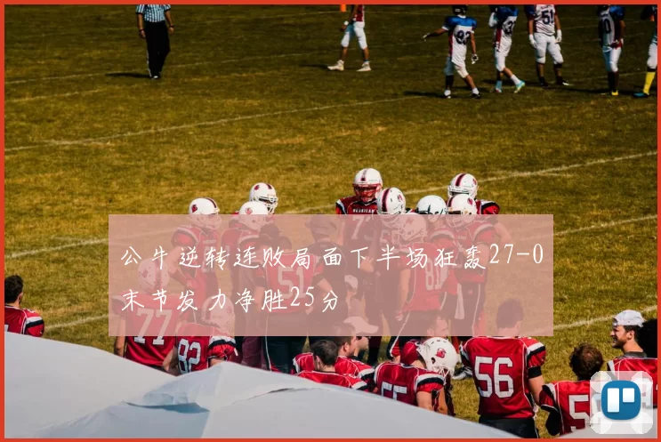 公牛逆转连败局面下半场狂轰27-0末节发力净胜25分