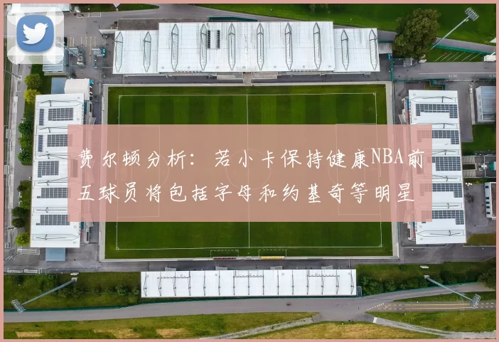 费尔顿分析：若小卡保持健康NBA前五球员将包括字母和约基奇等明星