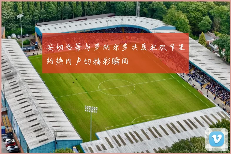 安切洛蒂与罗纳尔多共度狂欢节里约热内卢的精彩瞬间
