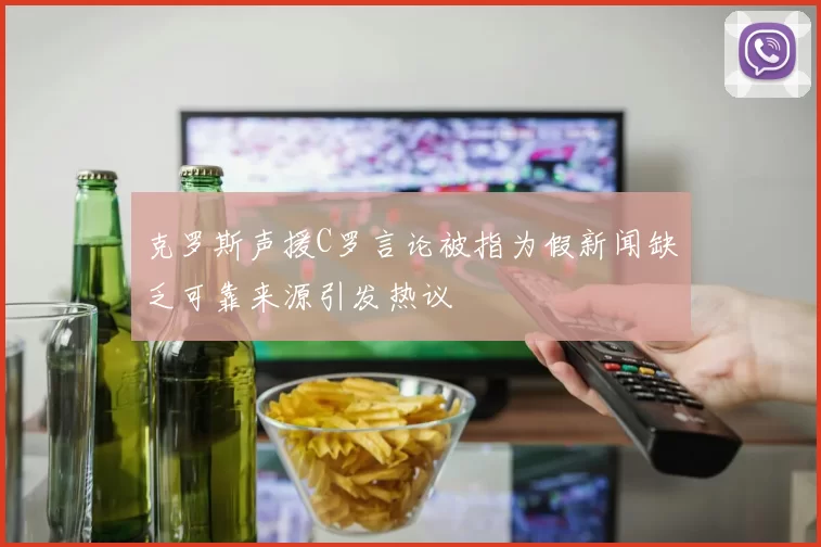 克罗斯声援C罗言论被指为假新闻缺乏可靠来源引发热议