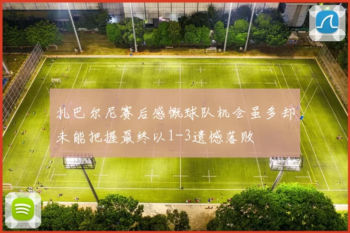扎巴尔尼赛后感慨球队机会虽多却未能把握最终以1-3遗憾落败