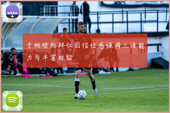 于帕续约拜仁因信任感强调三语能力与丰富经验