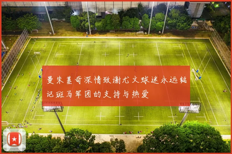 曼朱基奇深情致谢尤文球迷永远铭记斑马军团的支持与热爱