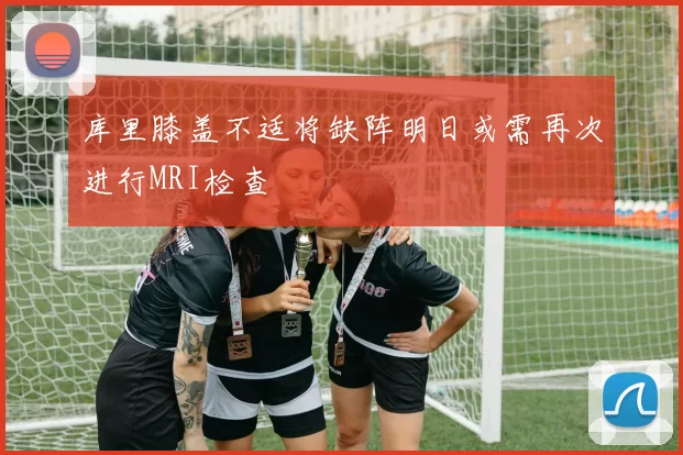 库里膝盖不适将缺阵明日或需再次进行MRI检查