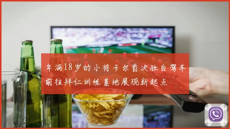 年满18岁的小将卡尔首次独自驾车前往拜仁训练基地展现新起点