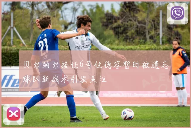 贝尔纳尔接任6号位德容暂时被遗忘球队新战术引发关注