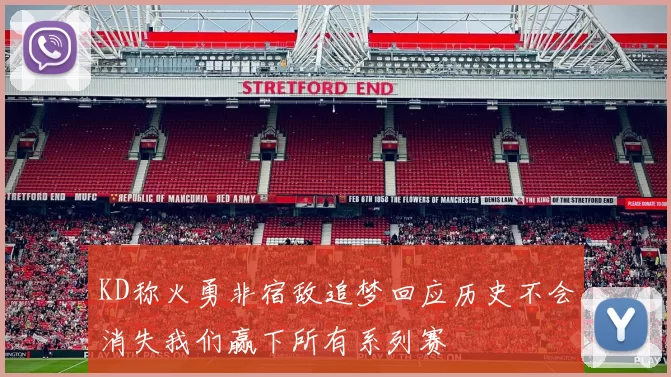 KD称火勇非宿敌追梦回应历史不会消失我们赢下所有系列赛